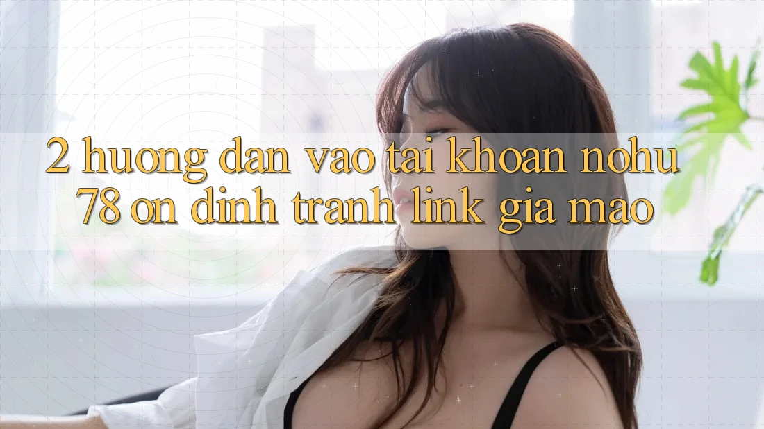 2. Hướng Dẫn Vào tài khoản Nohu78 Ổn định, Tránh Link Giả Mạo