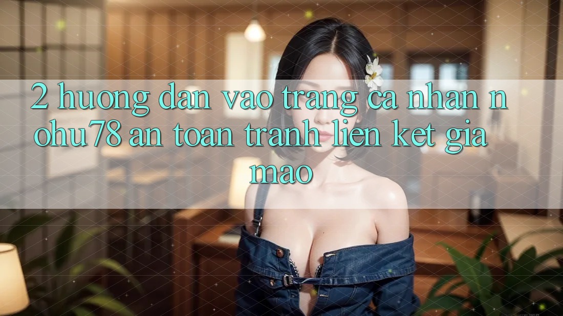 2. Hướng Dẫn Vào trang cá nhân Nohu78 An Toàn, Tránh Liên kết Giả Mạo