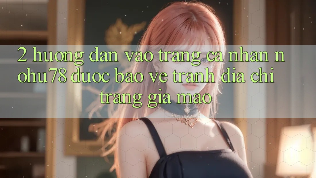 2. Hướng Dẫn Vào trang cá nhân Nohu78 Được bảo vệ, Tránh Địa chỉ trang Giả Mạo 2. Hướng Dẫn Vào trang cá nhân Nohu78 Được bảo vệ, Tránh Địa chỉ trang Giả Mạo