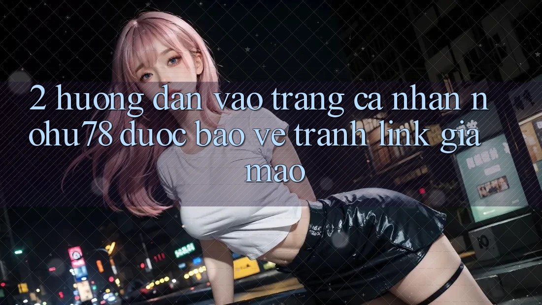 2. Hướng dẫn Vào trang cá nhân Nohu78 Được bảo vệ, Tránh Link Giả Mạo