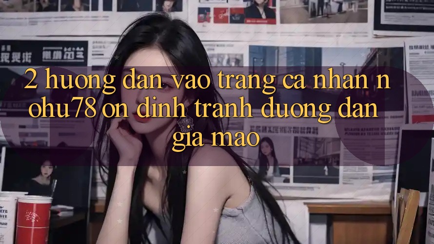 2. Hướng dẫn Vào trang cá nhân Nohu78 Ổn định, Tránh Đường dẫn Giả Mạo 2. Hướng dẫn Vào trang cá nhân Nohu78 Ổn định, Tránh Đường dẫn Giả Mạo