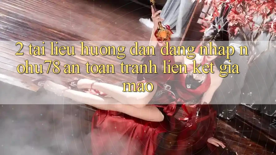 2. Tài liệu hướng dẫn Đăng Nhập Nohu78 An Toàn, Tránh Liên kết Giả Mạo