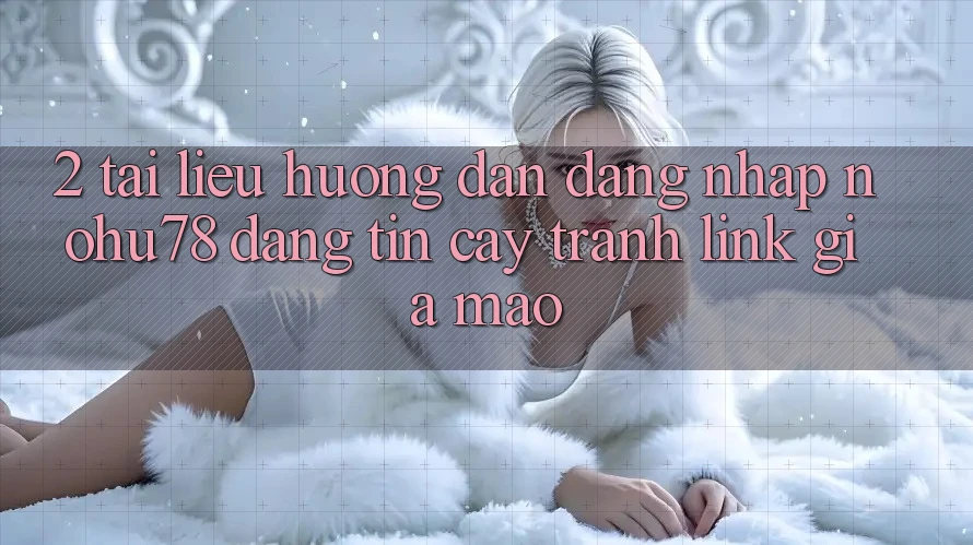 2. Tài liệu hướng dẫn Đăng Nhập Nohu78 Đáng tin cậy, Tránh Link Giả Mạo