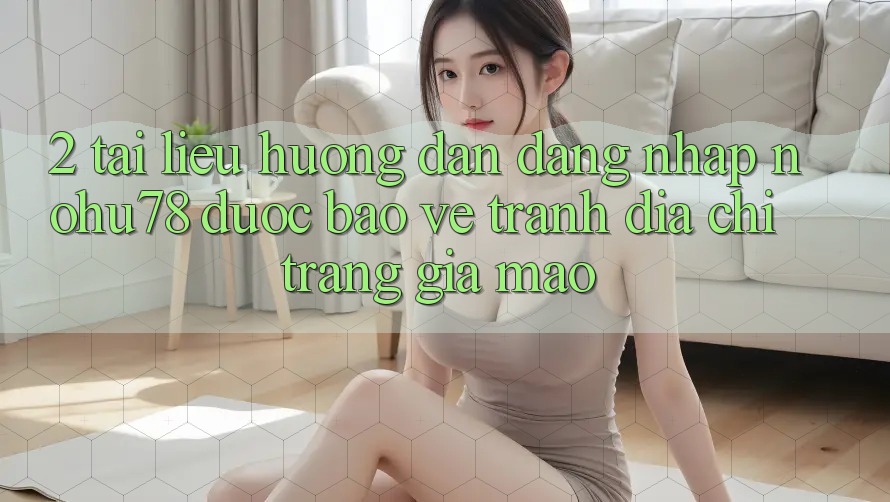 2. Tài liệu hướng dẫn Đăng Nhập Nohu78 Được bảo vệ, Tránh Địa chỉ trang Giả Mạo