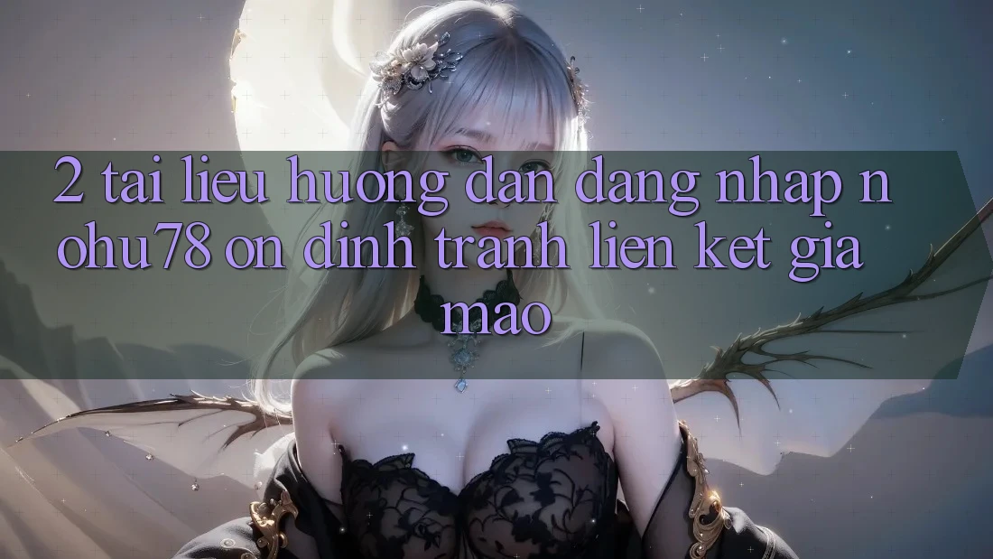 2. Tài liệu hướng dẫn Đăng Nhập Nohu78 Ổn định, Tránh Liên kết Giả Mạo 2. Tài liệu hướng dẫn Đăng Nhập Nohu78 Ổn định, Tránh Liên kết Giả Mạo