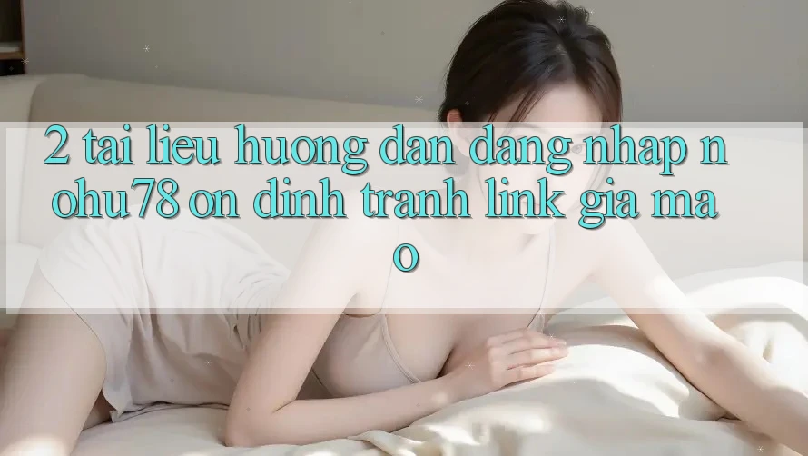2. Tài liệu hướng dẫn Đăng nhập Nohu78 Ổn định, Tránh Link Giả Mạo