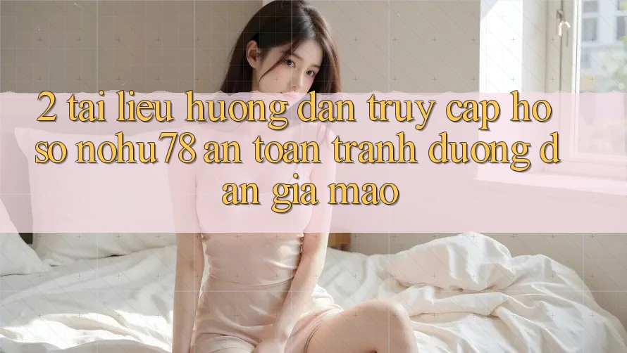 2. Tài liệu hướng dẫn Truy cập hồ sơ Nohu78 An Toàn, Tránh Đường dẫn Giả Mạo