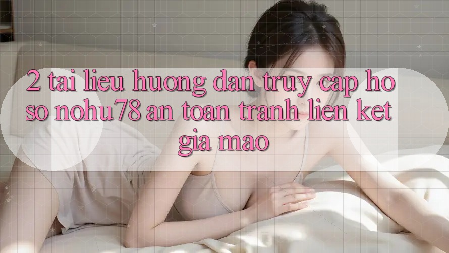 2. Tài liệu hướng dẫn Truy cập hồ sơ Nohu78 An Toàn, Tránh Liên kết Giả Mạo