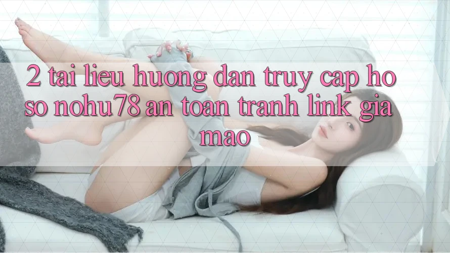 2. Tài liệu hướng dẫn Truy cập hồ sơ Nohu78 An Toàn, Tránh Link Giả Mạo