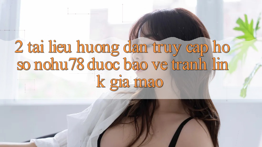 2. Tài liệu hướng dẫn Truy cập hồ sơ Nohu78 Được bảo vệ, Tránh Link Giả Mạo
