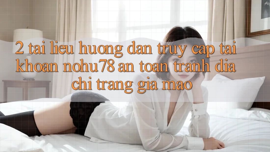 2. Tài liệu hướng dẫn Truy cập tài khoản Nohu78 An Toàn, Tránh Địa chỉ trang Giả Mạo 2. Tài liệu hướng dẫn Truy cập tài khoản Nohu78 An Toàn, Tránh Địa chỉ trang Giả Mạo
