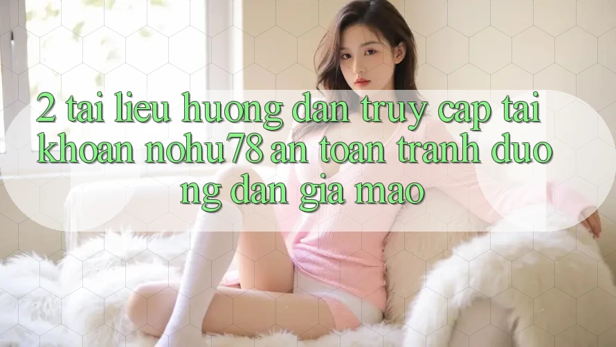 2. Tài liệu hướng dẫn Truy cập tài khoản Nohu78 An Toàn, Tránh Đường dẫn Giả Mạo