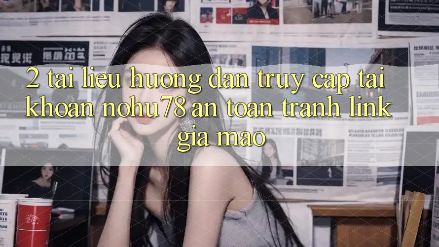 2. Tài liệu hướng dẫn Truy cập tài khoản Nohu78 An Toàn, Tránh Link Giả Mạo