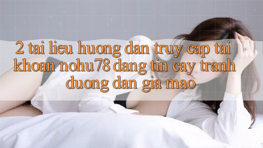 2. Tài liệu hướng dẫn Truy cập tài khoản Nohu78 Đáng tin cậy, Tránh Đường dẫn Giả Mạo 2. Tài liệu hướng dẫn Truy cập tài khoản Nohu78 Đáng tin cậy, Tránh Đường dẫn Giả Mạo