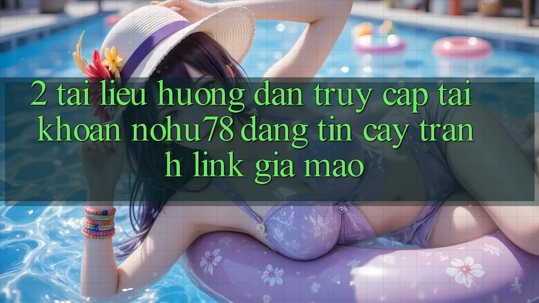 2. Tài liệu hướng dẫn Truy cập tài khoản Nohu78 Đáng tin cậy, Tránh Link Giả Mạo