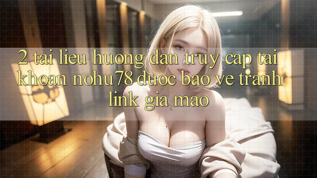 2. Tài liệu hướng dẫn Truy cập tài khoản Nohu78 Được bảo vệ, Tránh Link Giả Mạo