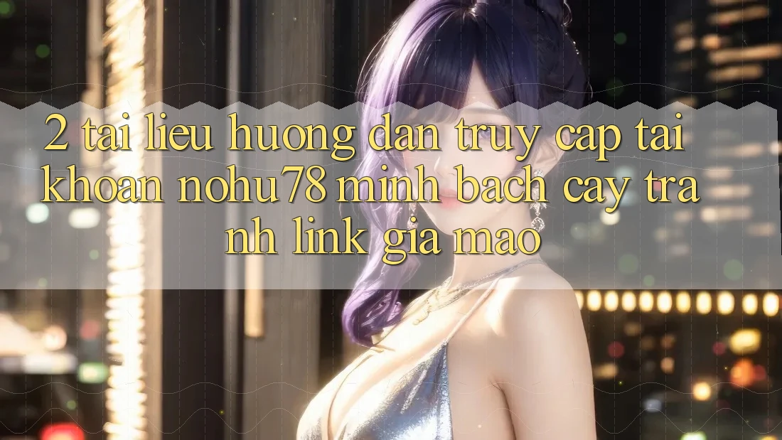 2. Tài liệu hướng dẫn Truy cập tài khoản Nohu78 Minh bạch cậy, Tránh Link Giả Mạo 2. Tài liệu hướng dẫn Truy cập tài khoản Nohu78 Minh bạch cậy, Tránh Link Giả Mạo