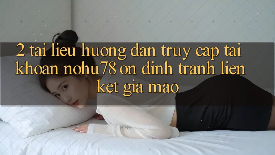 2. Tài liệu hướng dẫn Truy cập tài khoản Nohu78 Ổn định, Tránh Liên kết Giả Mạo 2. Tài liệu hướng dẫn Truy cập tài khoản Nohu78 Ổn định, Tránh Liên kết Giả Mạo