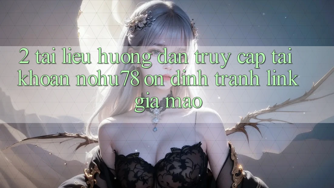 2. Tài liệu hướng dẫn Truy cập tài khoản Nohu78 Ổn định, Tránh Link Giả Mạo