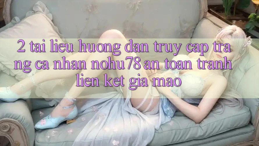 2. Tài liệu hướng dẫn Truy cập trang cá nhân Nohu78 An Toàn, Tránh Liên kết Giả Mạo 2. Tài liệu hướng dẫn Truy cập trang cá nhân Nohu78 An Toàn, Tránh Liên kết Giả Mạo