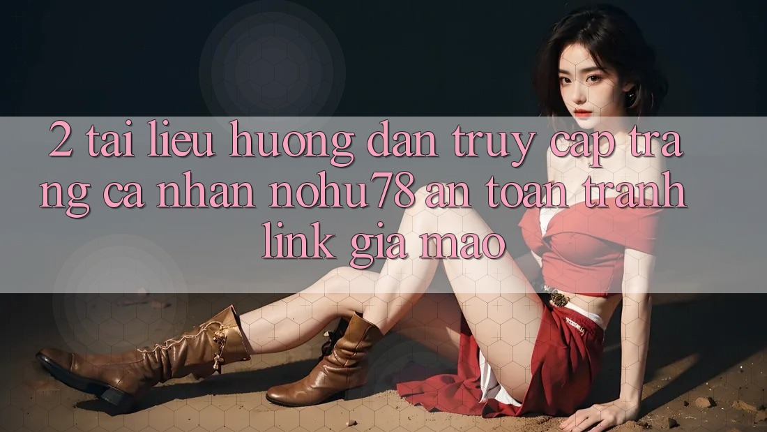 2. Tài liệu hướng dẫn Truy cập trang cá nhân Nohu78 An Toàn, Tránh Link Giả Mạo 2. Tài liệu hướng dẫn Truy cập trang cá nhân Nohu78 An Toàn, Tránh Link Giả Mạo