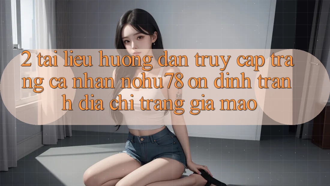 2. Tài liệu hướng dẫn Truy cập trang cá nhân Nohu78 Ổn định, Tránh Địa chỉ trang Giả Mạo 2. Tài liệu hướng dẫn Truy cập trang cá nhân Nohu78 Ổn định, Tránh Địa chỉ trang Giả Mạo