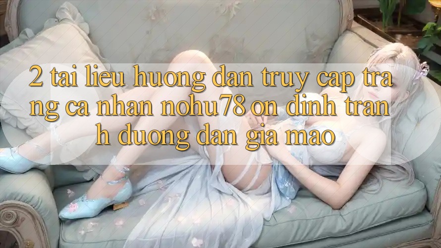 2. Tài liệu hướng dẫn Truy cập trang cá nhân Nohu78 Ổn định, Tránh Đường dẫn Giả Mạo 2. Tài liệu hướng dẫn Truy cập trang cá nhân Nohu78 Ổn định, Tránh Đường dẫn Giả Mạo