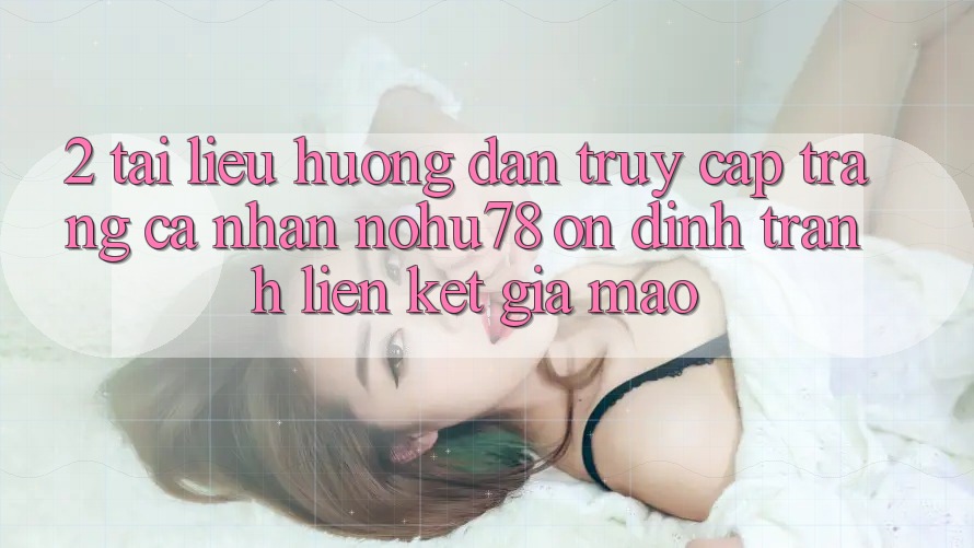 2. Tài liệu hướng dẫn Truy cập trang cá nhân Nohu78 Ổn định, Tránh Liên kết Giả Mạo 2. Tài liệu hướng dẫn Truy cập trang cá nhân Nohu78 Ổn định, Tránh Liên kết Giả Mạo