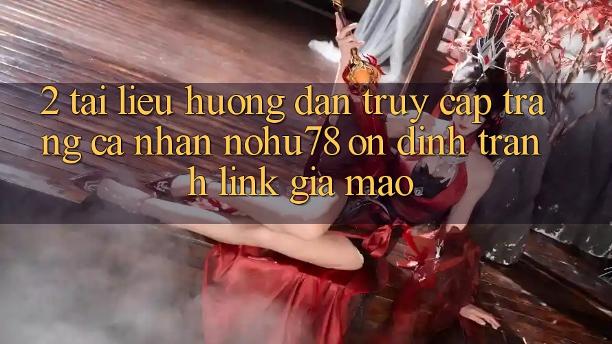 2. Tài liệu hướng dẫn Truy cập trang cá nhân Nohu78 Ổn định, Tránh Link Giả Mạo