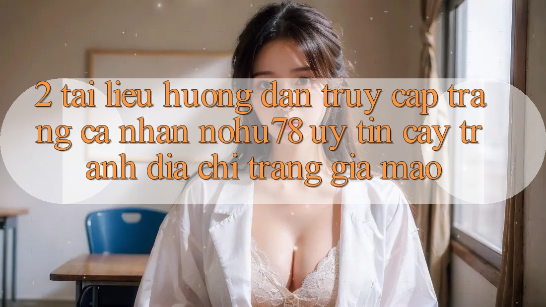 2. Tài liệu hướng dẫn Truy cập trang cá nhân Nohu78 Uy tín cậy, Tránh Địa chỉ trang Giả Mạo 2. Tài liệu hướng dẫn Truy cập trang cá nhân Nohu78 Uy tín cậy, Tránh Địa chỉ trang Giả Mạo