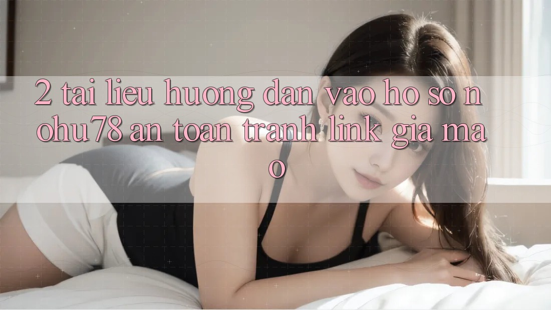2. Tài liệu hướng dẫn Vào hồ sơ Nohu78 An Toàn, Tránh Link Giả Mạo