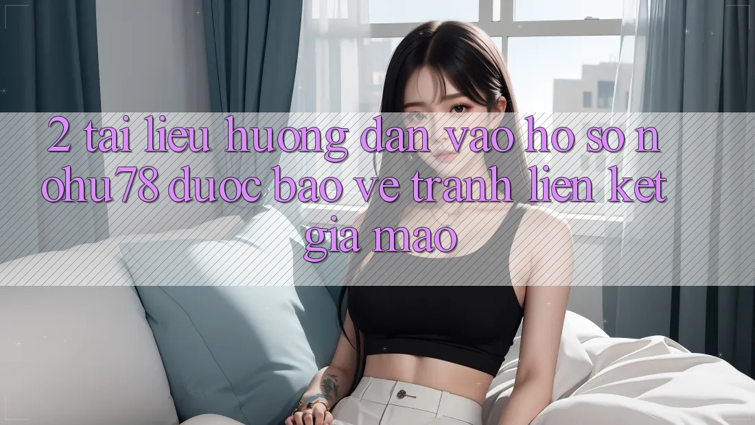 2. Tài liệu hướng dẫn Vào hồ sơ Nohu78 Được bảo vệ, Tránh Liên kết Giả Mạo