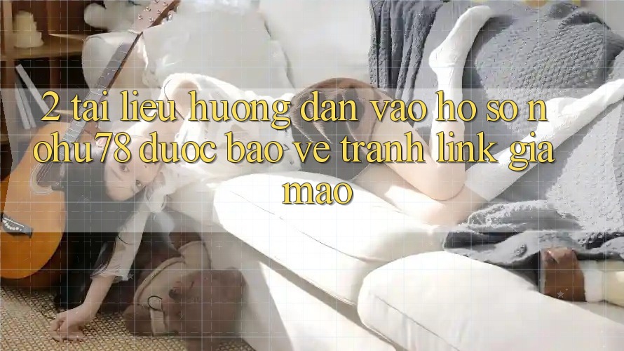 2. Tài liệu hướng dẫn Vào hồ sơ Nohu78 Được bảo vệ, Tránh Link Giả Mạo