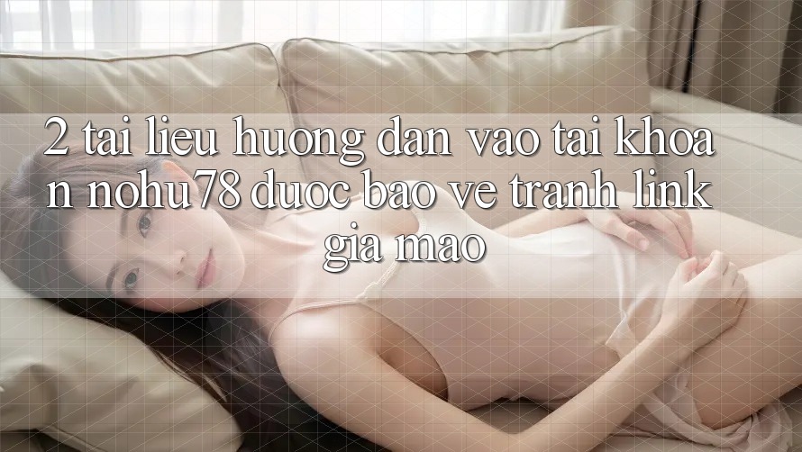 2. Tài liệu hướng dẫn Vào tài khoản Nohu78 Được bảo vệ, Tránh Link Giả Mạo