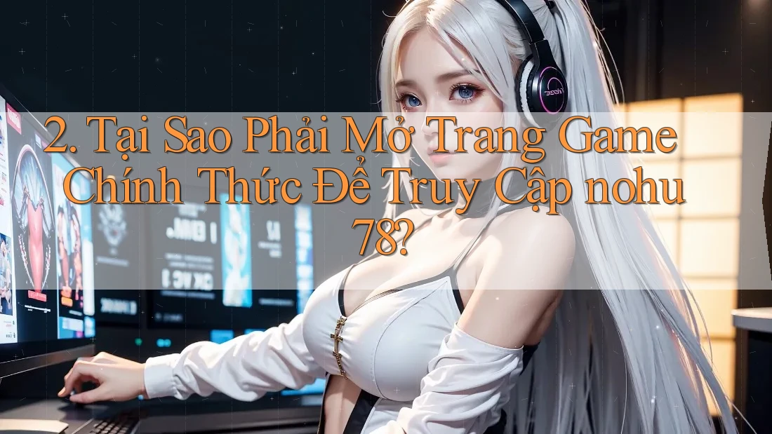 2. Tại Sao Phải Mở Trang Game Chính Thức Để Truy Cập nohu78?