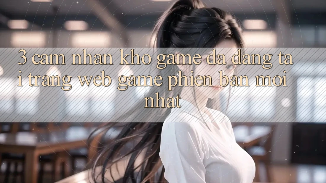 3. Cảm nhận Kho Game Đa Dạng Tại Trang web Game Phiên bản mới Nhất
