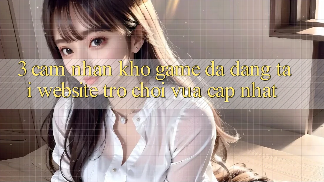 3. Cảm nhận Kho Game Đa Dạng Tại Website Trò chơi Vừa cập nhật 3. Cảm nhận Kho Game Đa Dạng Tại Website Trò chơi Vừa cập nhật