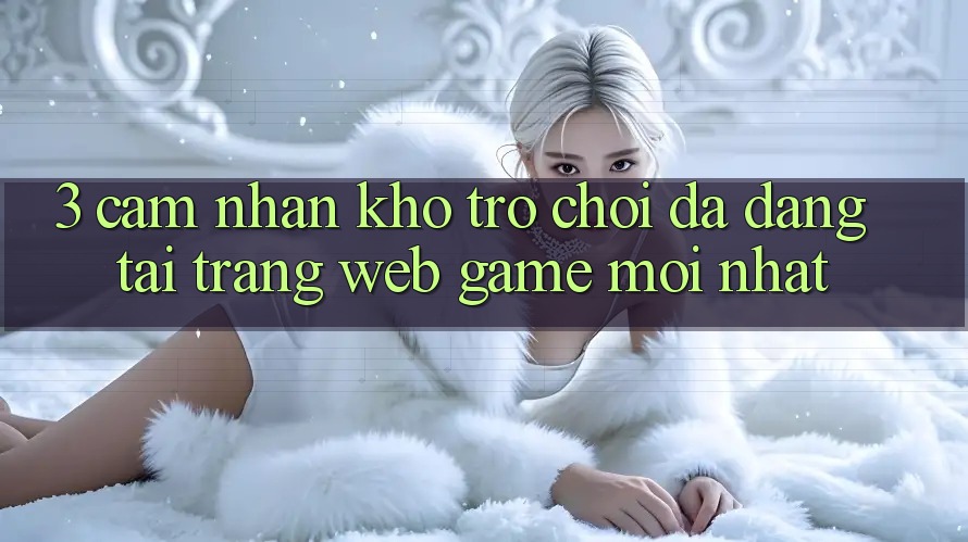 3. Cảm nhận Kho Trò chơi Đa Dạng Tại Trang web Game Mới Nhất 3. Cảm nhận Kho Trò chơi Đa Dạng Tại Trang web Game Mới Nhất