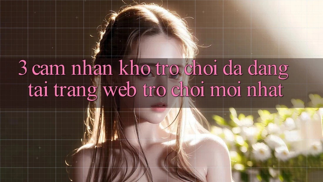 3. Cảm nhận Kho Trò chơi Đa Dạng Tại Trang web Trò chơi Mới Nhất 3. Cảm nhận Kho Trò chơi Đa Dạng Tại Trang web Trò chơi Mới Nhất