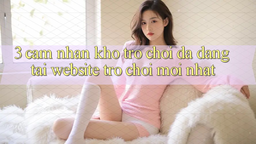 3. Cảm nhận Kho Trò chơi Đa Dạng Tại Website Trò chơi Mới Nhất