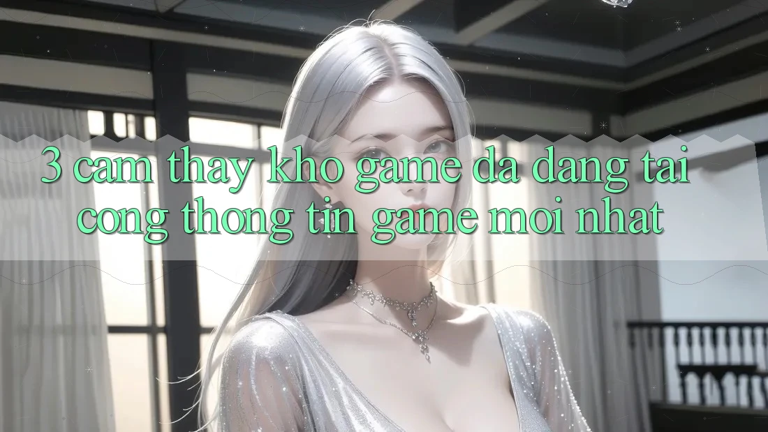 3. Cảm thấy Kho Game Đa Dạng Tại Cổng thông tin Game Mới Nhất