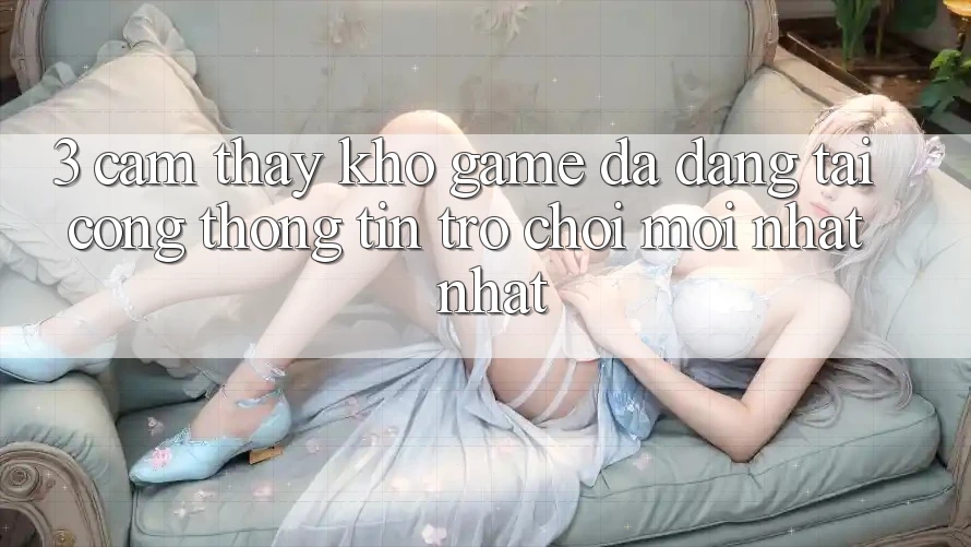 3. Cảm thấy Kho Game Đa Dạng Tại Cổng thông tin Trò chơi Mới nhất Nhất 3. Cảm thấy Kho Game Đa Dạng Tại Cổng thông tin Trò chơi Mới nhất Nhất