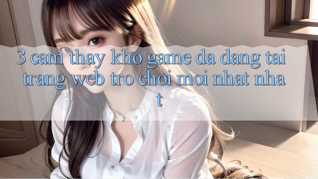 3. Cảm thấy Kho Game Đa Dạng Tại Trang web Trò chơi Mới nhất Nhất 3. Cảm thấy Kho Game Đa Dạng Tại Trang web Trò chơi Mới nhất Nhất