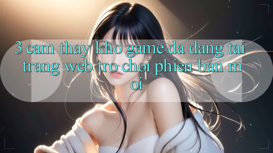 3. Cảm thấy Kho Game Đa Dạng Tại Trang web Trò chơi Phiên bản mới 3. Cảm thấy Kho Game Đa Dạng Tại Trang web Trò chơi Phiên bản mới