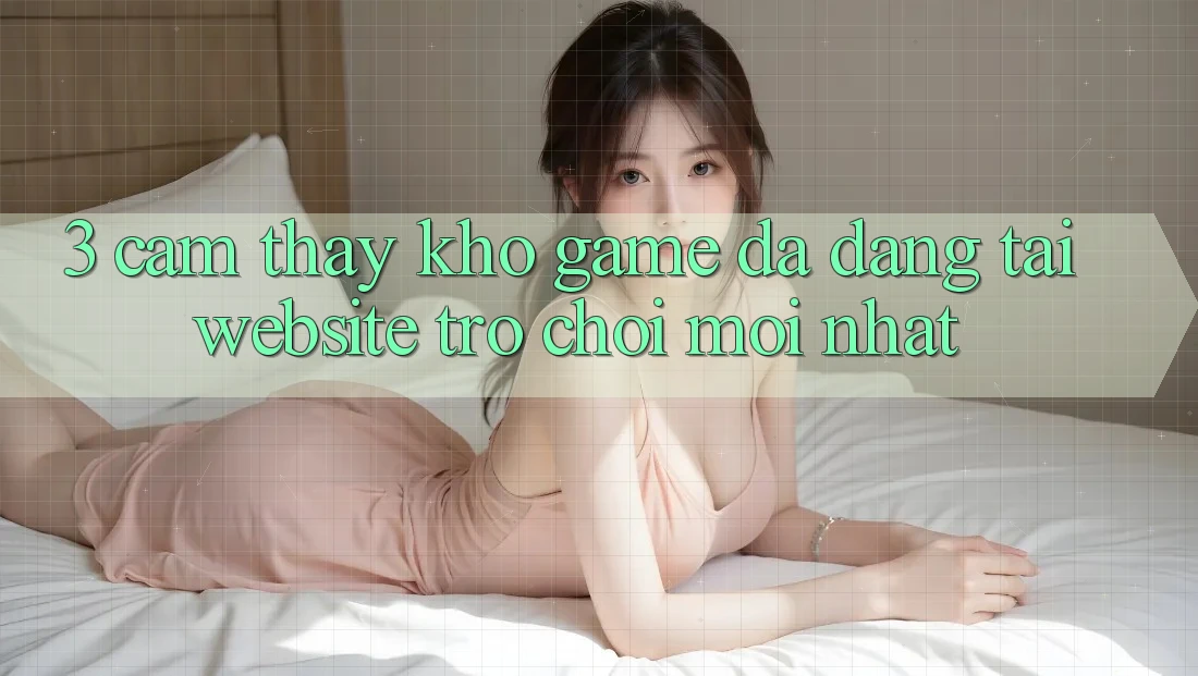 3. Cảm thấy Kho Game Đa Dạng Tại Website Trò chơi Mới Nhất 3. Cảm thấy Kho Game Đa Dạng Tại Website Trò chơi Mới Nhất