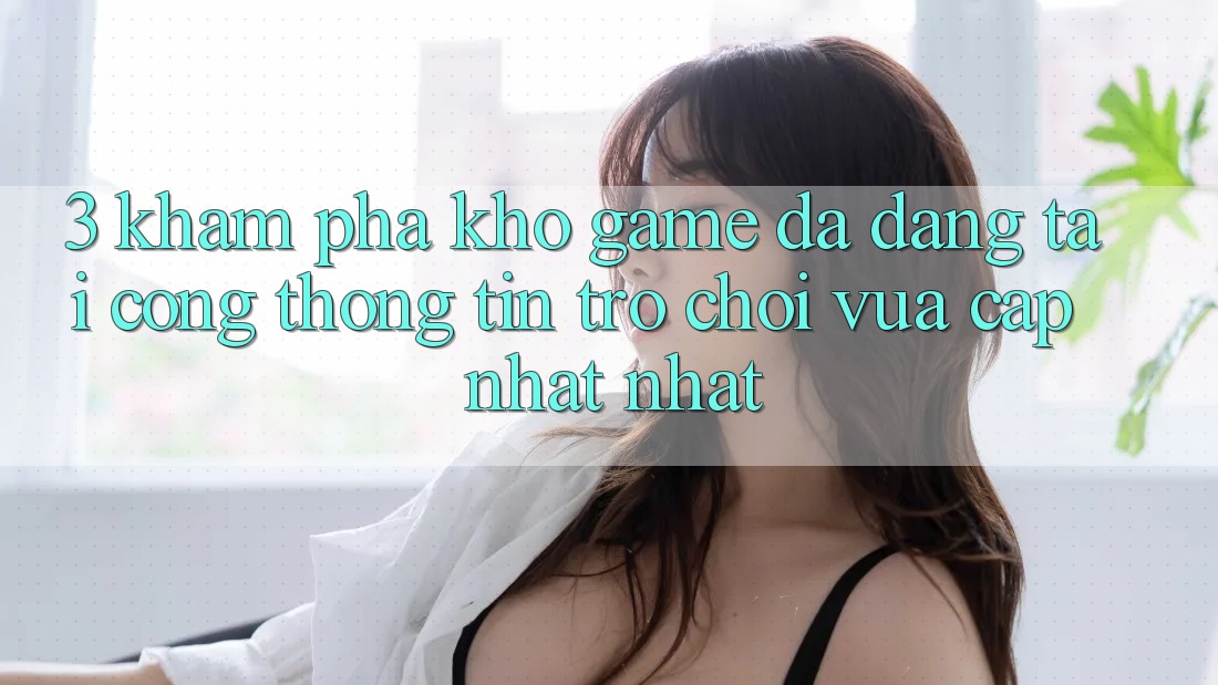 3. Khám Phá Kho Game Đa Dạng Tại Cổng thông tin Trò chơi Vừa cập nhật Nhất