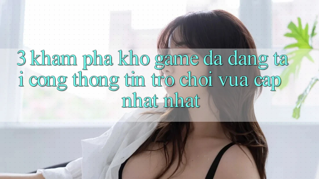 3. Khám Phá Kho Game Đa Dạng Tại Cổng thông tin Trò chơi Vừa cập nhật Nhất 3. Khám Phá Kho Game Đa Dạng Tại Cổng thông tin Trò chơi Vừa cập nhật Nhất