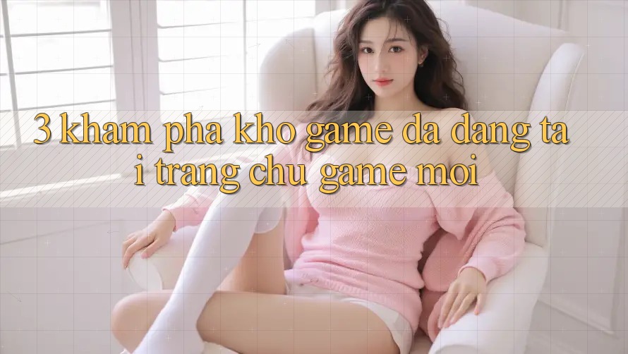 3. Khám Phá Kho Game Đa Dạng Tại Trang chủ Game Mới 3. Khám Phá Kho Game Đa Dạng Tại Trang chủ Game Mới