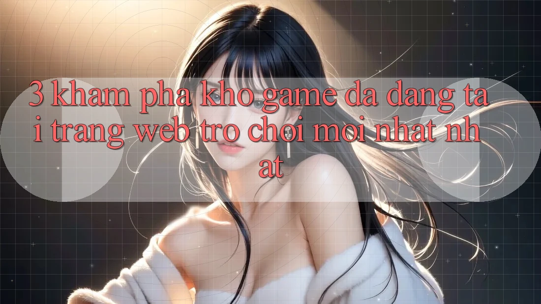 3. Khám phá Kho Game Đa Dạng Tại Trang web Trò chơi Mới nhất Nhất