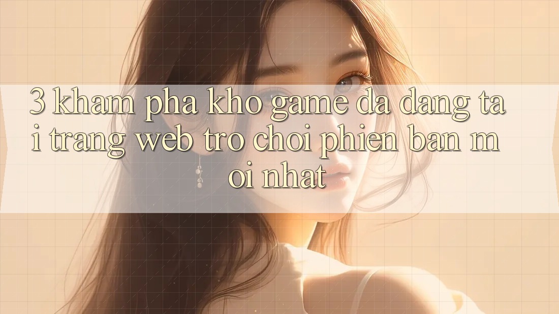 3. Khám Phá Kho Game Đa Dạng Tại Trang web Trò chơi Phiên bản mới Nhất